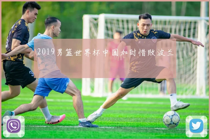 2019男篮世界杯中国加时惜败波兰
