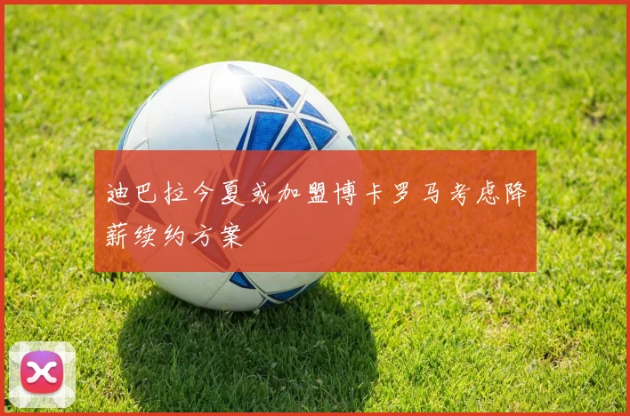 迪巴拉今夏或加盟博卡罗马考虑降薪续约方案