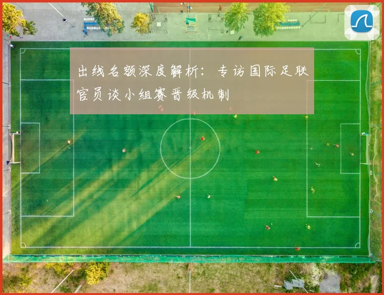 出线名额深度解析：专访国际足联官员谈小组赛晋级机制