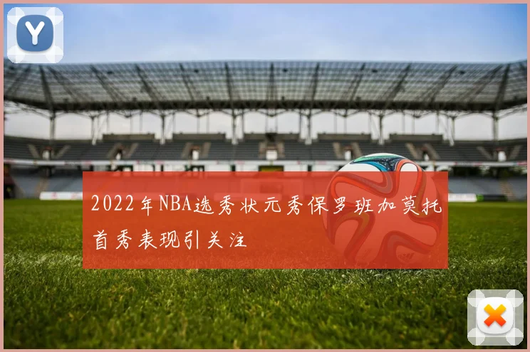 2022年NBA选秀状元秀保罗班加莫托首秀表现引关注